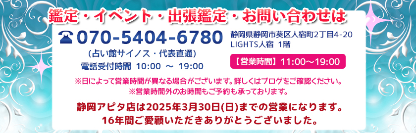 鑑定・イベント・出張鑑定・お問い合わせは070-5404-6780(占い館サイノス・代表直通、電話受付時間10:00～19:00)静岡県静岡市葵区人宿町2丁目4-20 LIGHTS人宿1階（営業時間11:00～19:00）※営業時間外のお時間もご予約承ります。